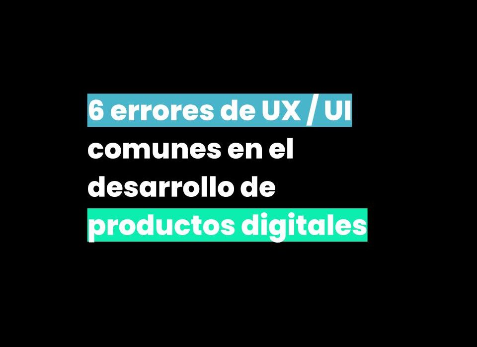 6 errores de UX/UI comunes en el desarrollo de productos digitales